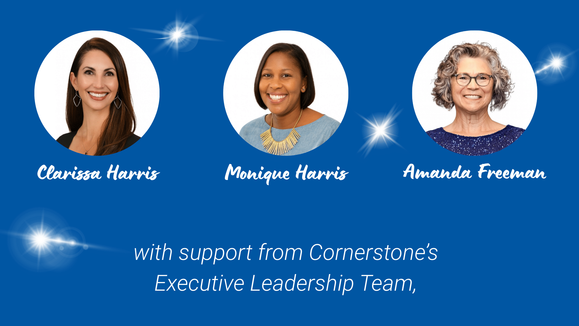 3 photos over a blue background with twinkling light. In the three photos (from left to right) are Development Committee Chair, Clarissa Harris, Monique Harris, and Amanda Freeman; all members of our Board of Directors and members of our Development Committee. Beneath their images is text stating "with support from Cornerstone's Executive Leadership Team,"